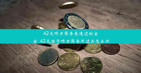 42天听力筛查未通过的宝宝_42天孩子听力筛查不过关怎么办