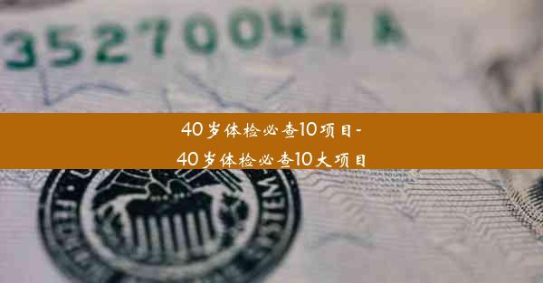 40岁体检必查10项目-40岁体检必查10大项目