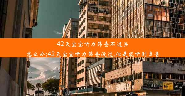 42天宝宝听力筛查不过关怎么办;42天宝宝听力筛查没过,但是能听到声音