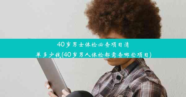 40岁男士体检必查项目清单多少钱(40岁男人体检都需查哪些项目)