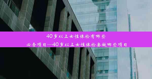 40岁以上女性体检有哪些必查项目—40岁以上女性体检要做哪些项目