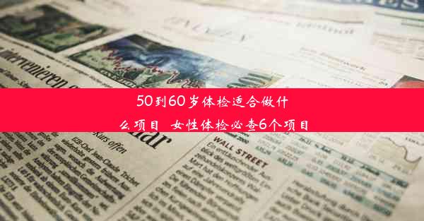 50到60岁体检适合做什么项目_女性体检必查6个项目