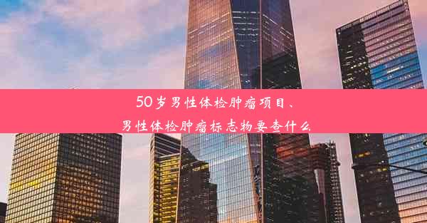 50岁男性体检肿瘤项目、男性体检肿瘤标志物要查什么