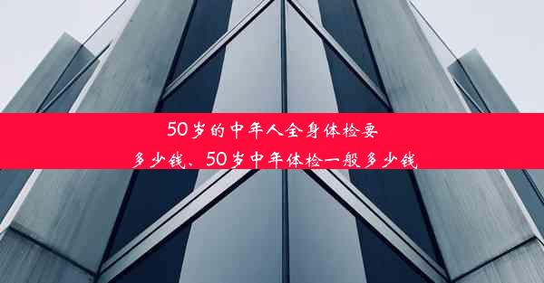 50岁的中年人全身体检要多少钱、50岁中年体检一般多少钱