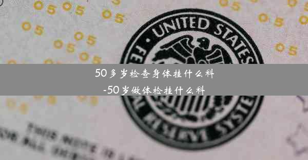 50多岁检查身体挂什么科-50岁做体检挂什么科