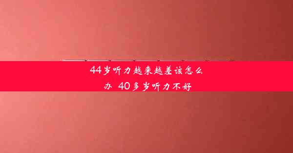 <b>44岁听力越来越差该怎么办_40多岁听力不好</b>