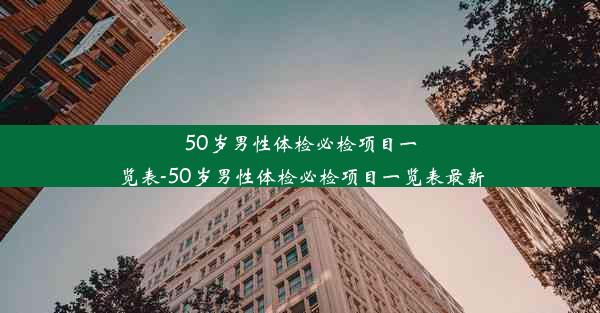 50岁男性体检必检项目一览表-50岁男性体检必检项目一览表最新