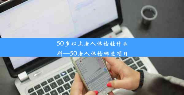 50岁以上老人体检挂什么科—50老人体检哪些项目