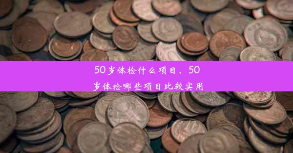 50岁体检什么项目、50岁体检哪些项目比较实用