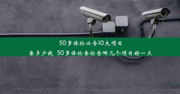 50岁体检必查10大项目要多少钱_50岁体检要检查哪几个项目好一点