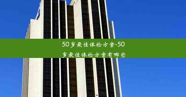 50岁最佳体检方案-50岁最佳体检方案有哪些