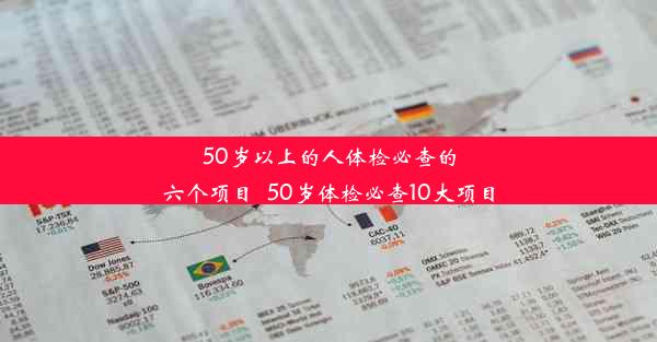 50岁以上的人体检必查的六个项目_50岁体检必查10大项目