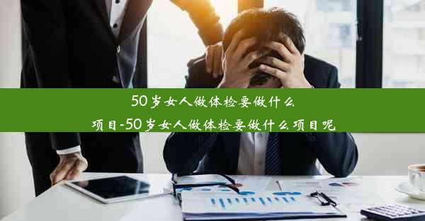 <b>50岁女人做体检要做什么项目-50岁女人做体检要做什么项目呢</b>