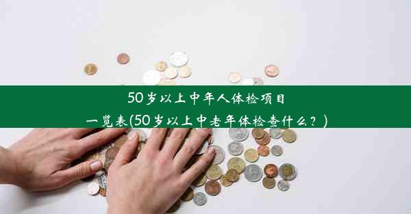 50岁以上中年人体检项目一览表(50岁以上中老年体检查什么？)