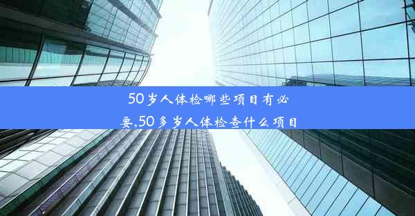 50岁人体检哪些项目有必要,50多岁人体检查什么项目