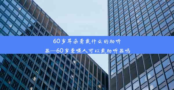 60岁耳朵聋戴什么的助听器—60岁聋哑人可以戴助听器吗