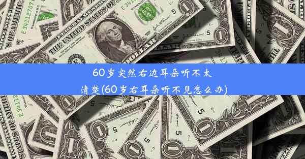 60岁突然右边耳朵听不太清楚(60岁右耳朵听不见怎么办)