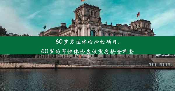 60岁男性体检必检项目,60岁的男性体检应该重要检查哪些