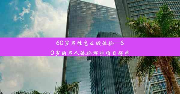 <b>60岁男性怎么做体检—60岁的男人体检哪些项目好些</b>