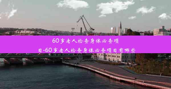 <b>60岁老人检查身体必查项目-60岁老人检查身体必查项目有哪些</b>