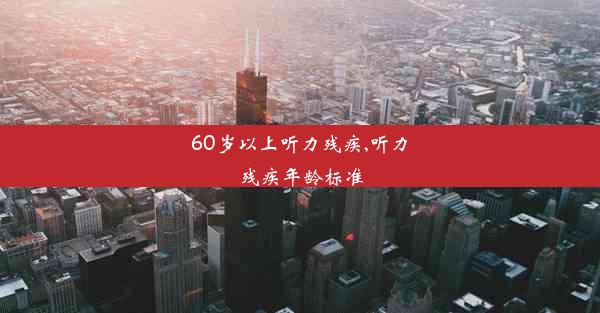 60岁以上听力残疾,听力残疾年龄标准