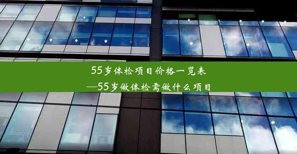 55岁体检项目价格一览表—55岁做体检需做什么项目