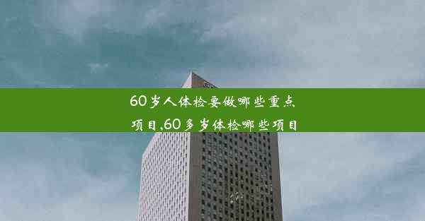 60岁人体检要做哪些重点项目,60多岁体检哪些项目