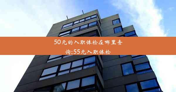 50元的入职体检在哪里查询;55元入职体检