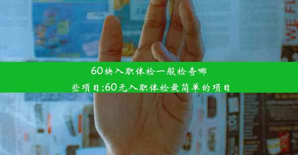 60块入职体检一般检查哪些项目;60元入职体检最简单的项目