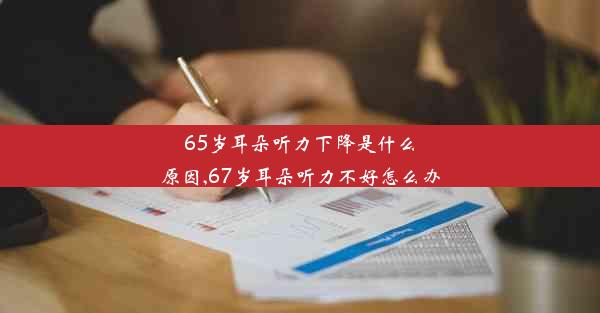 65岁耳朵听力下降是什么原因,67岁耳朵听力不好怎么办