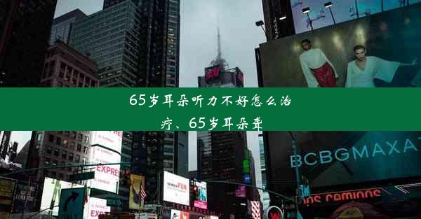 65岁耳朵听力不好怎么治疗、65岁耳朵聋