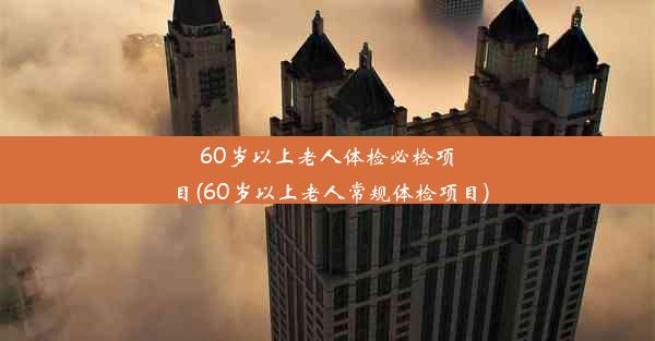 60岁以上老人体检必检项目(60岁以上老人常规体检项目)