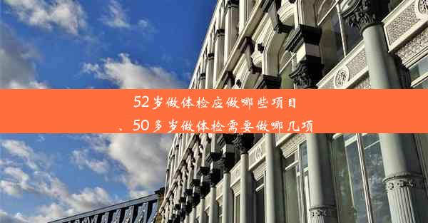 52岁做体检应做哪些项目、50多岁做体检需要做哪几项