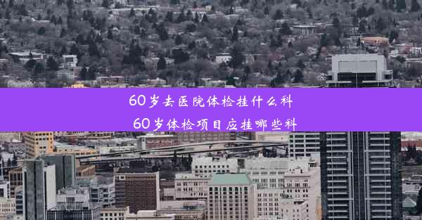 <b>60岁去医院体检挂什么科_60岁体检项目应挂哪些科</b>