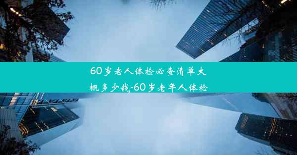 60岁老人体检必查清单大概多少钱-60岁老年人体检