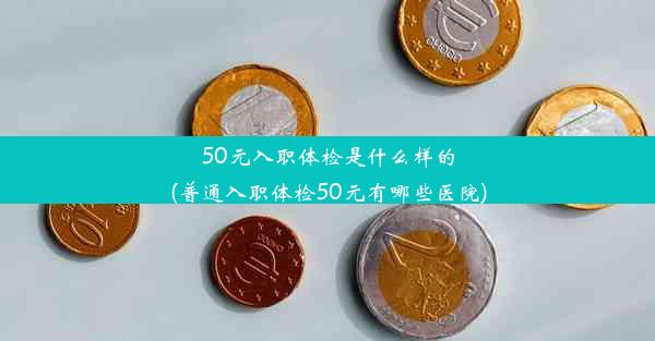 50元入职体检是什么样的(普通入职体检50元有哪些医院)