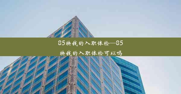 85块钱的入职体检—85块钱的入职体检可以吗