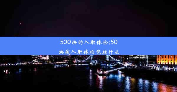 500块的入职体检;50块钱入职体检包括什么