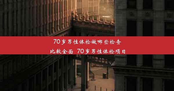 70岁男性体检做哪些检查比较全面_70岁男性体检项目