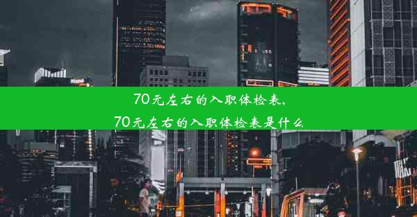 70元左右的入职体检表,70元左右的入职体检表是什么