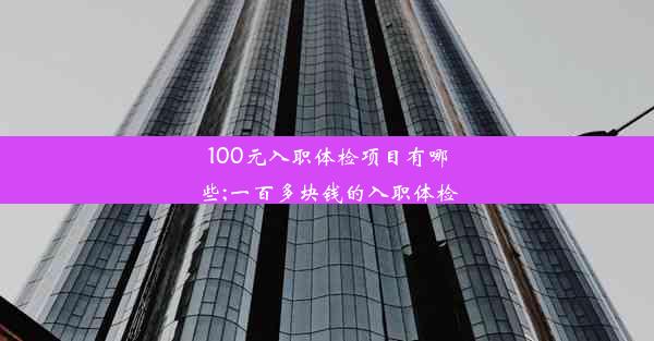 100元入职体检项目有哪些;一百多块钱的入职体检