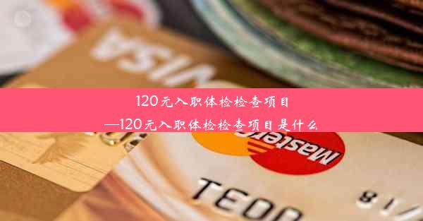 <b>120元入职体检检查项目—120元入职体检检查项目是什么</b>