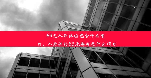 69元入职体检包含什么项目、入职体检68元都有些什么项目