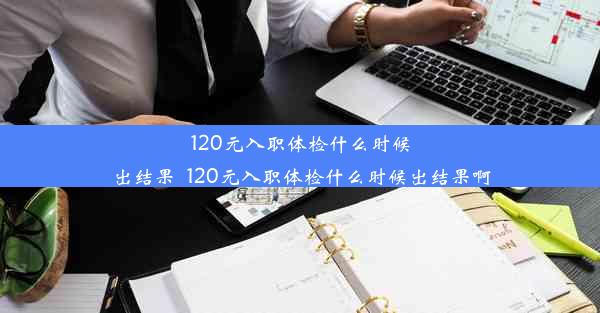 <b>120元入职体检什么时候出结果_120元入职体检什么时候出结果啊</b>