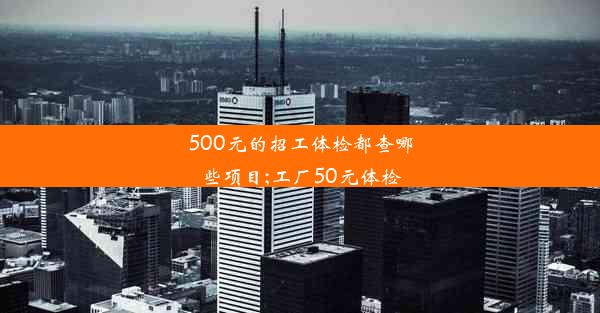 500元的招工体检都查哪些项目;工厂50元体检