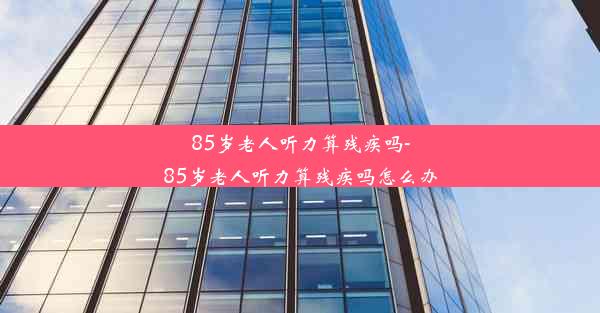 85岁老人听力算残疾吗-85岁老人听力算残疾吗怎么办