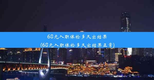 68元入职体检多久出结果(68元入职体检多久出结果正常)