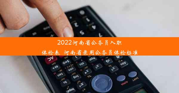 2022河南省公务员入职体检表_河南省录用公务员体检标准