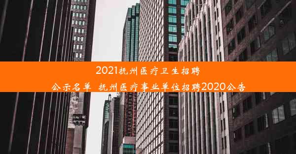 2021抚州医疗卫生招聘公示名单_抚州医疗事业单位招聘2020公告