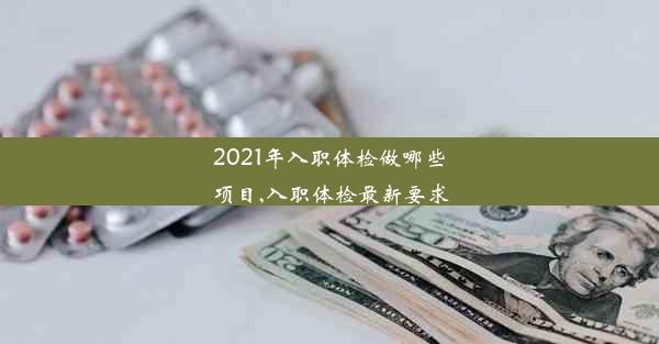 2021年入职体检做哪些项目,入职体检最新要求